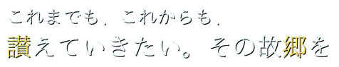 これまでも、これからも、讃えていきたい。その故郷を